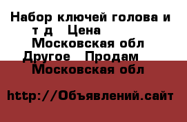 Набор ключей голова и т.д › Цена ­ 3 000 - Московская обл. Другое » Продам   . Московская обл.